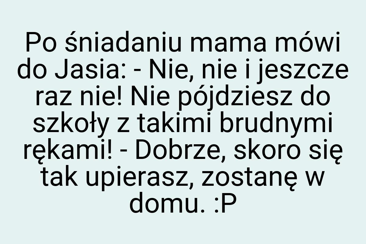 Po śniadaniu mama mówi do Jasia: - Nie, nie i jeszcze raz