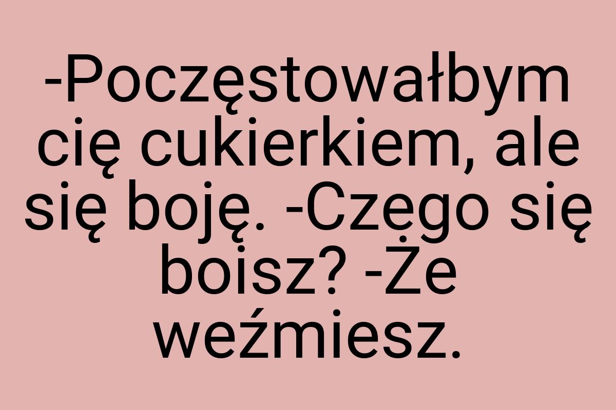 -Poczęstowałbym cię cukierkiem, ale się boję. -Czego się