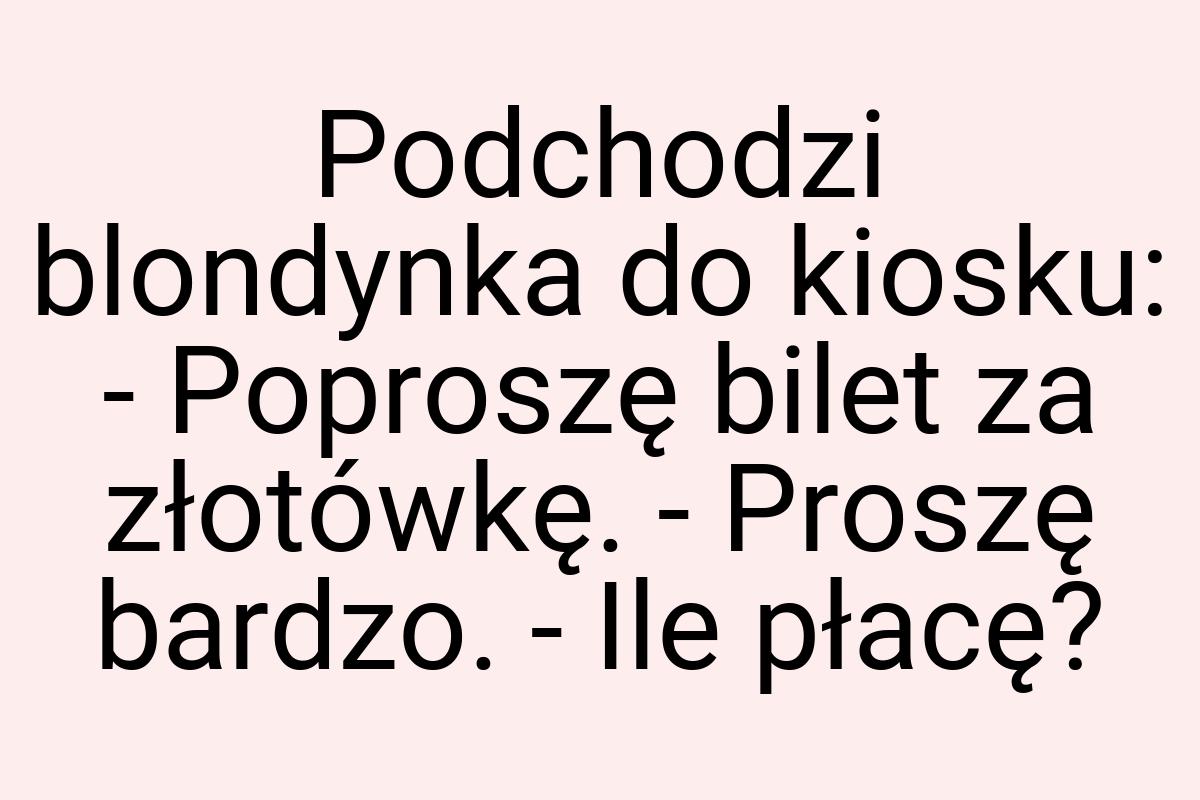 Podchodzi blondynka do kiosku: - Poproszę bilet za