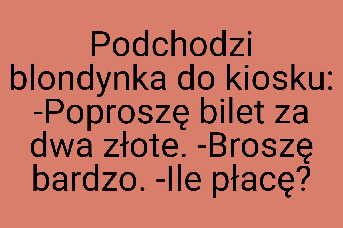 Podchodzi blondynka do kiosku: -Poproszę bilet za dwa