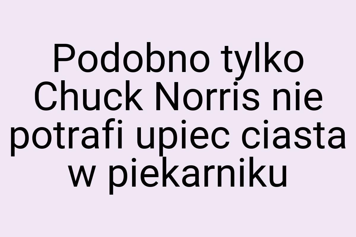 Podobno tylko Chuck Norris nie potrafi upiec ciasta w