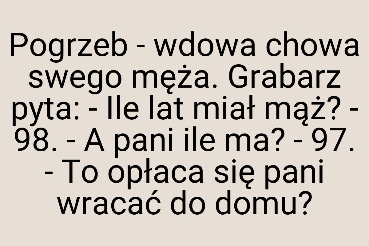 Pogrzeb - wdowa chowa swego męża. Grabarz pyta: - Ile lat