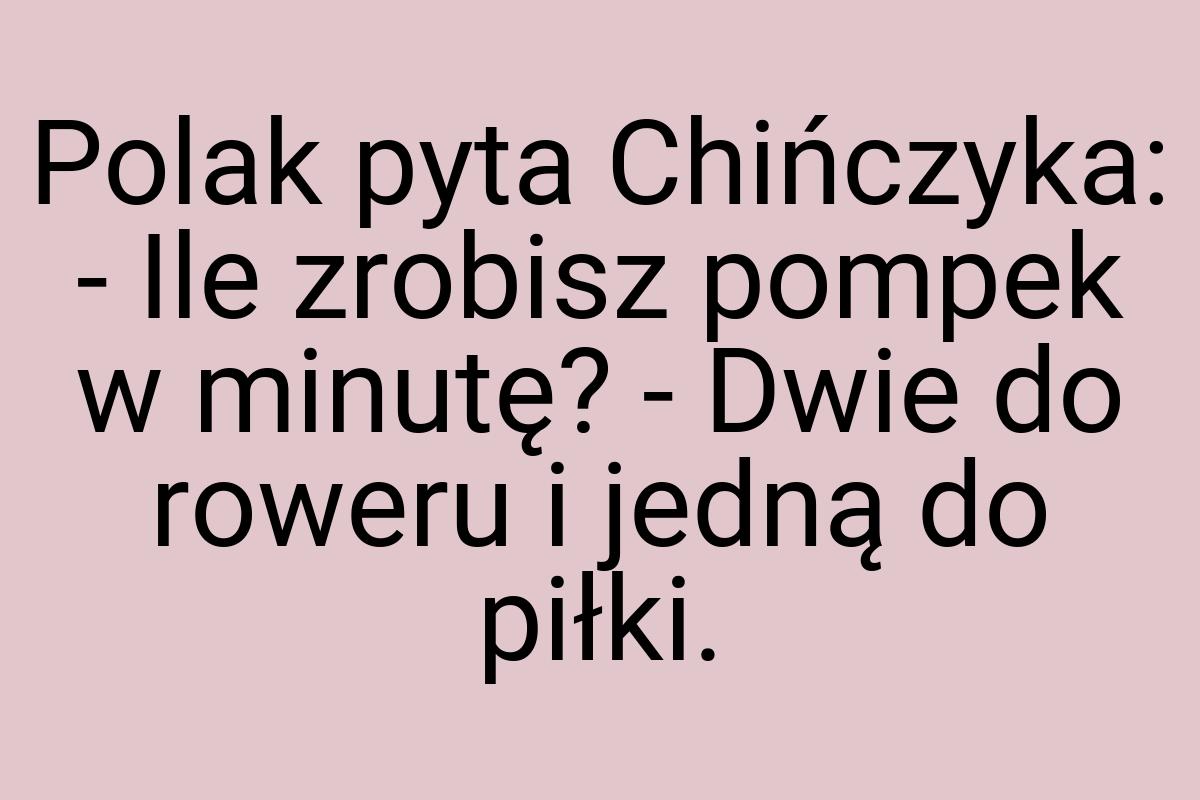 Polak pyta Chińczyka: - Ile zrobisz pompek w minutę? - Dwie