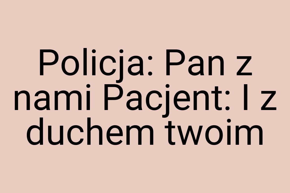 Policja: Pan z nami Pacjent: I z duchem twoim