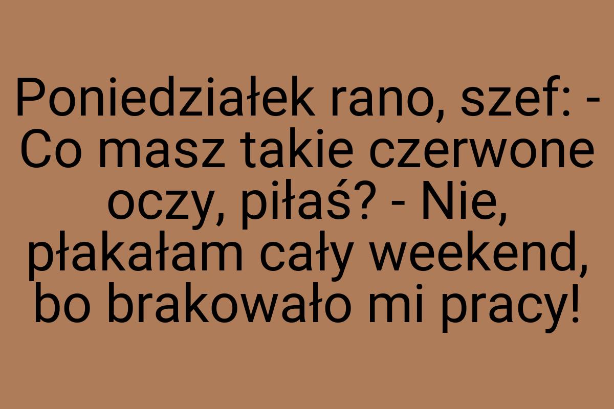 Poniedziałek rano, szef: - Co masz takie czerwone oczy