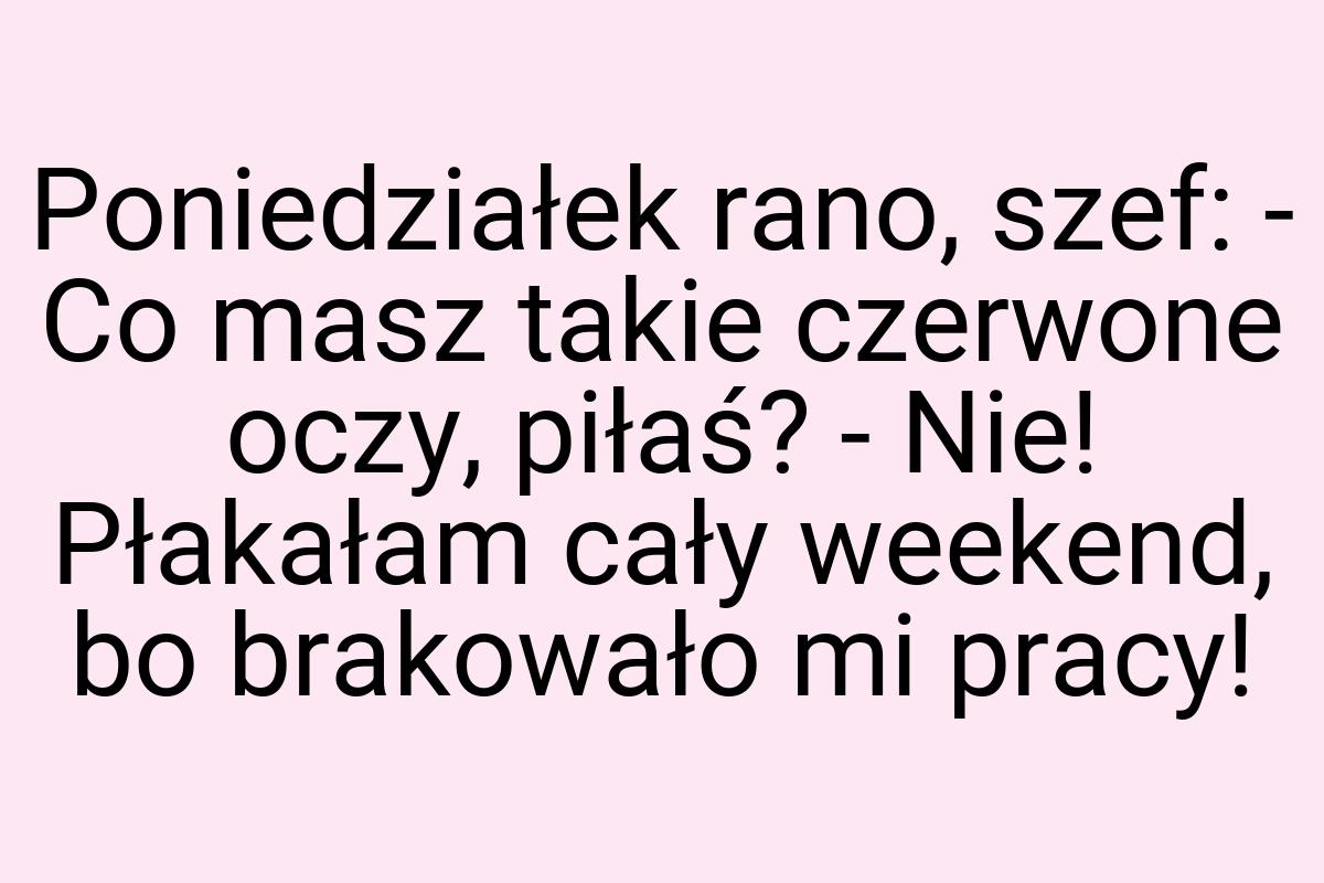 Poniedziałek rano, szef: - Co masz takie czerwone oczy