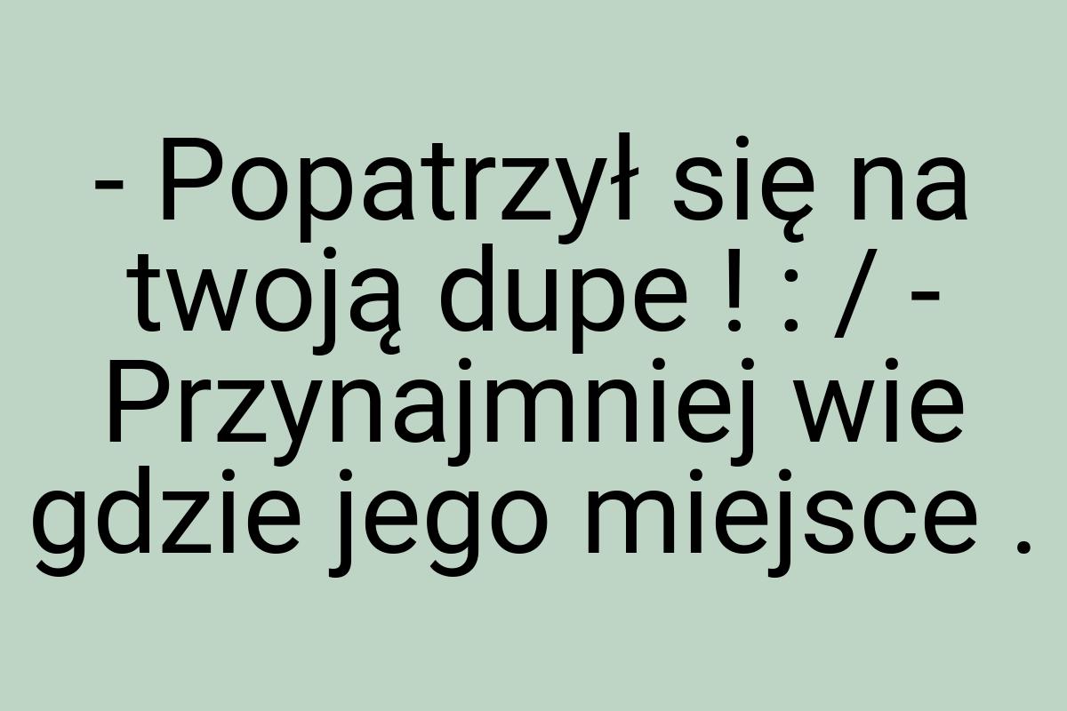 - Popatrzył się na twoją dupe ! : / - Przynajmniej wie