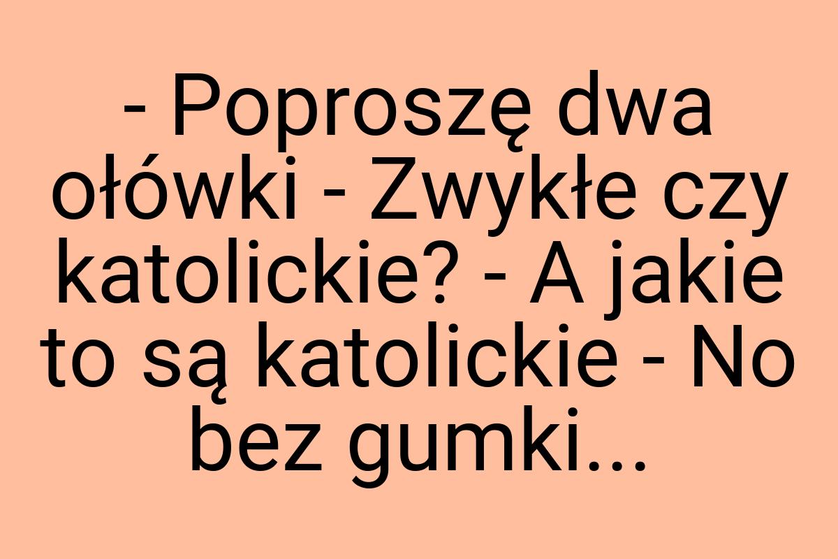 - Poproszę dwa ołówki - Zwykłe czy katolickie? - A jakie to