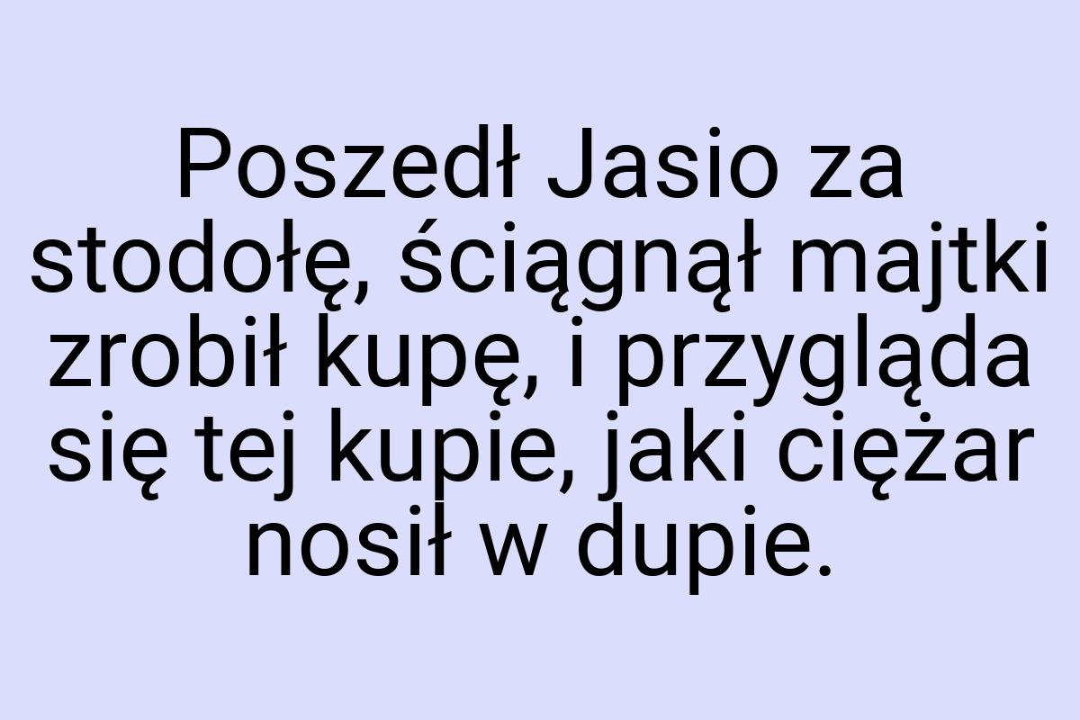 Poszedł Jasio za stodołę, ściągnął majtki zrobił kupę, i