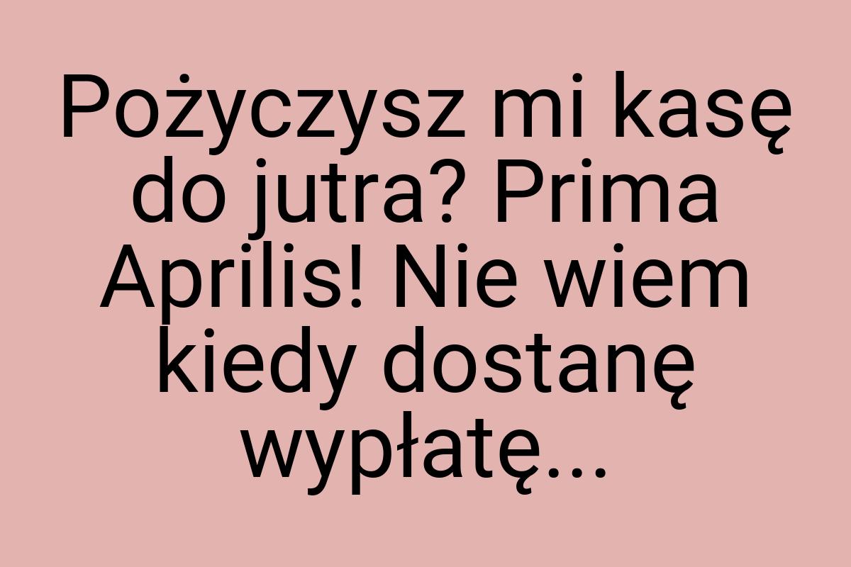 Pożyczysz mi kasę do jutra? Prima Aprilis! Nie wiem kiedy