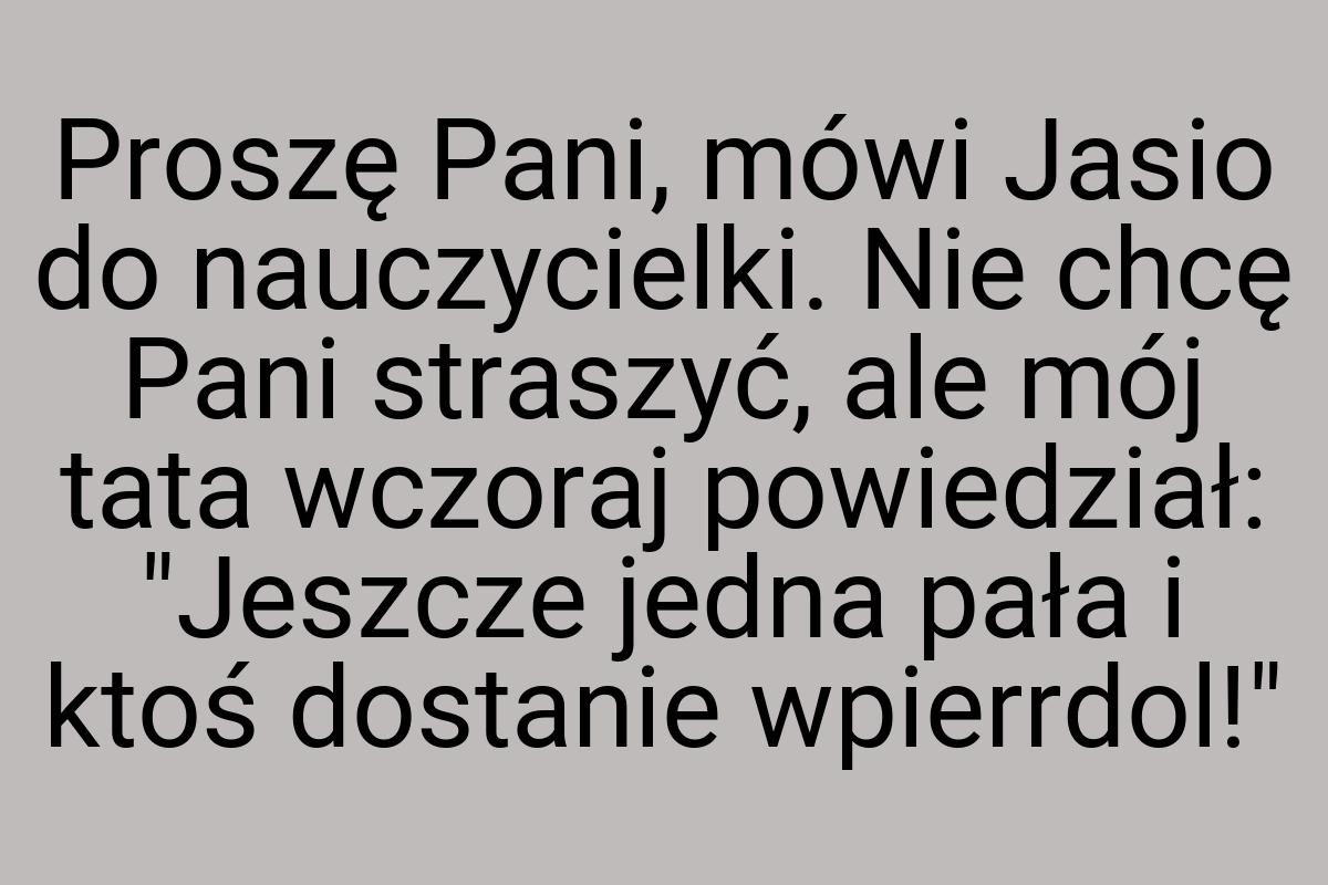 Proszę Pani, mówi Jasio do nauczycielki. Nie chcę Pani