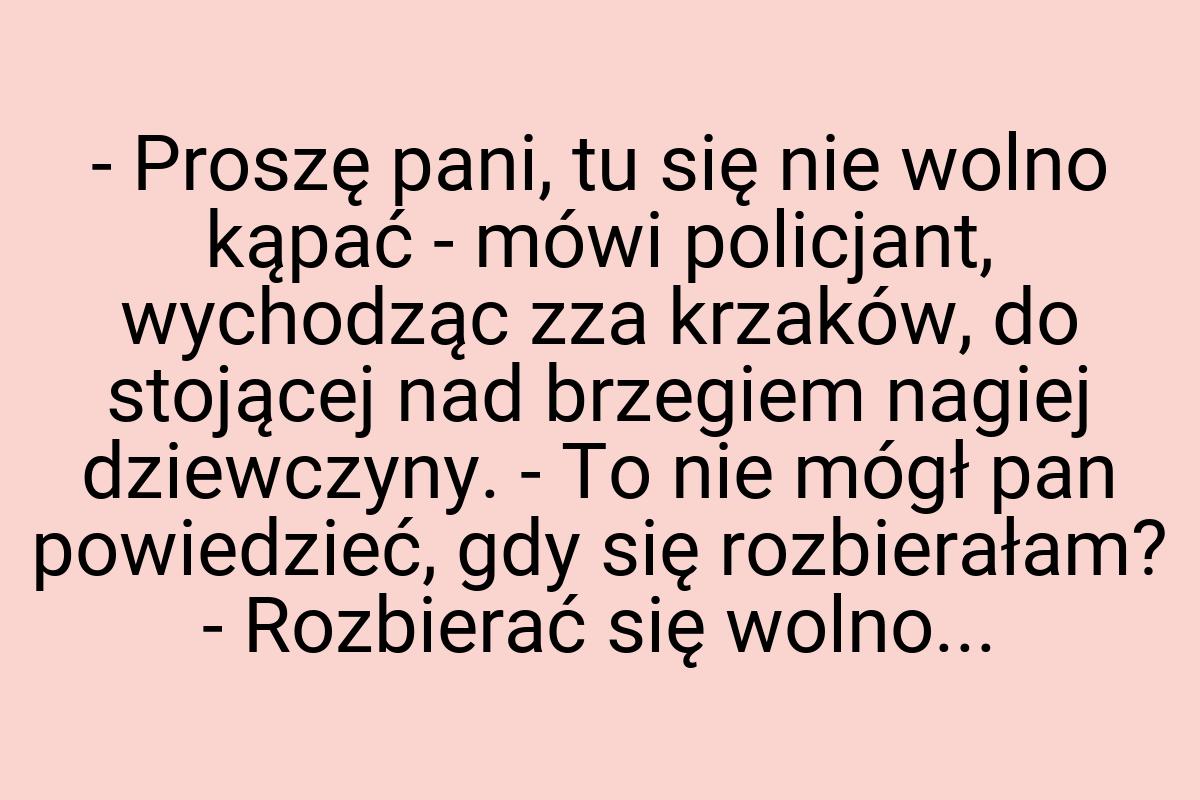 - Proszę pani, tu się nie wolno kąpać - mówi policjant