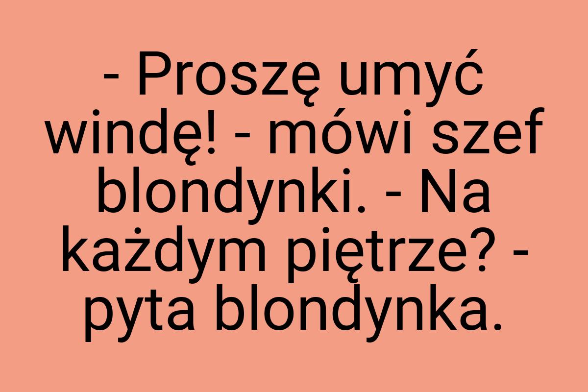 - Proszę umyć windę! - mówi szef blondynki. - Na każdym