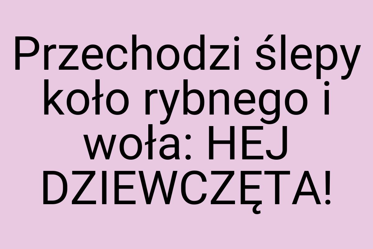 Przechodzi ślepy koło rybnego i woła: HEJ DZIEWCZĘTA