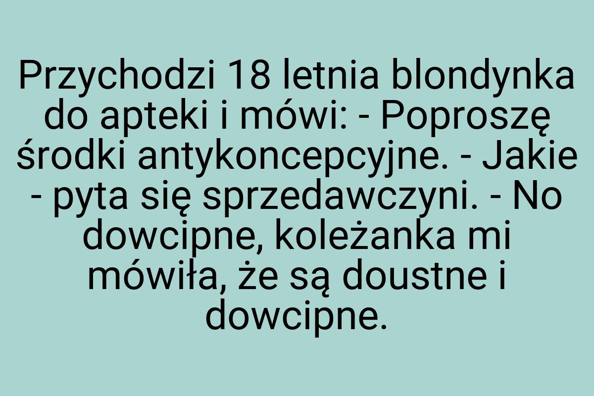 Przychodzi 18 letnia blondynka do apteki i mówi: - Poproszę