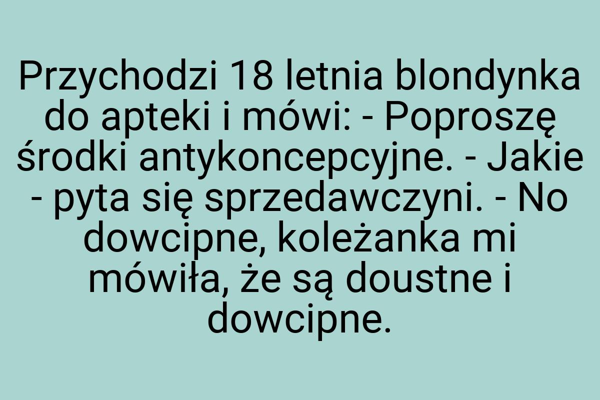 Przychodzi 18 letnia blondynka do apteki i mówi: - Poproszę