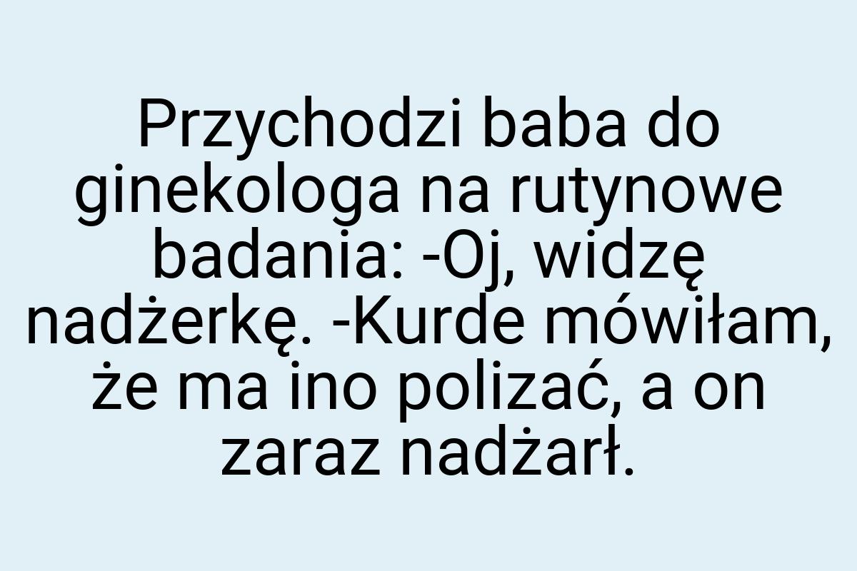 Przychodzi baba do ginekologa na rutynowe badania: -Oj