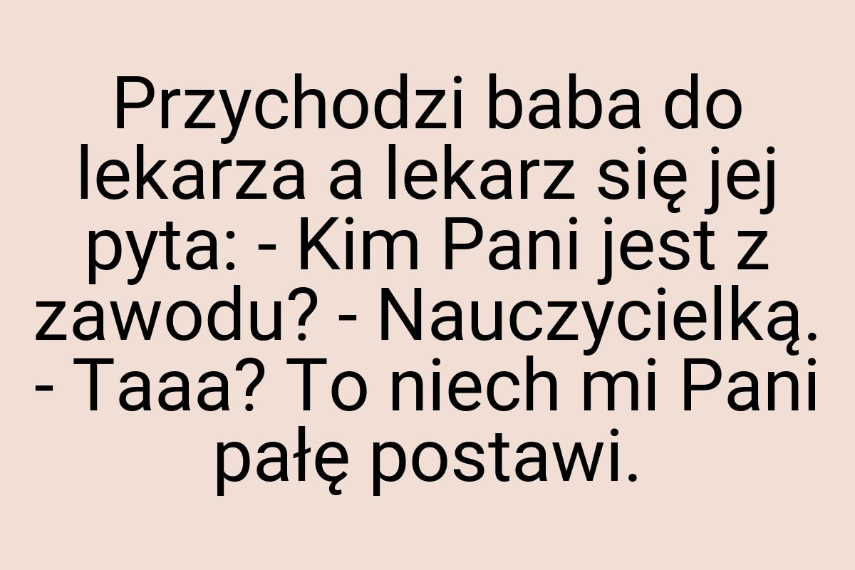 Przychodzi baba do lekarza a lekarz się jej pyta: - Kim