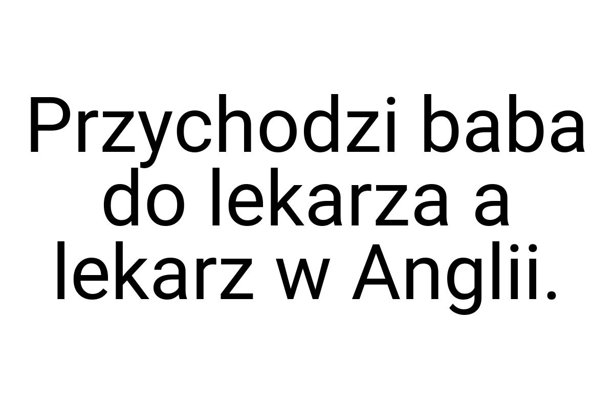 Przychodzi baba do lekarza a lekarz w Anglii