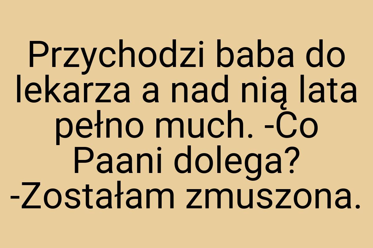Przychodzi baba do lekarza a nad nią lata pełno much. -Co