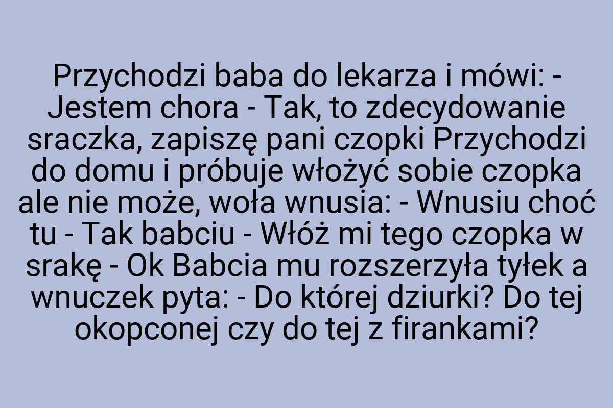 Przychodzi baba do lekarza i mówi: - Jestem chora - Tak, to