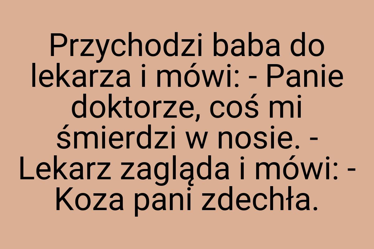 Przychodzi baba do lekarza i mówi: - Panie doktorze, coś mi