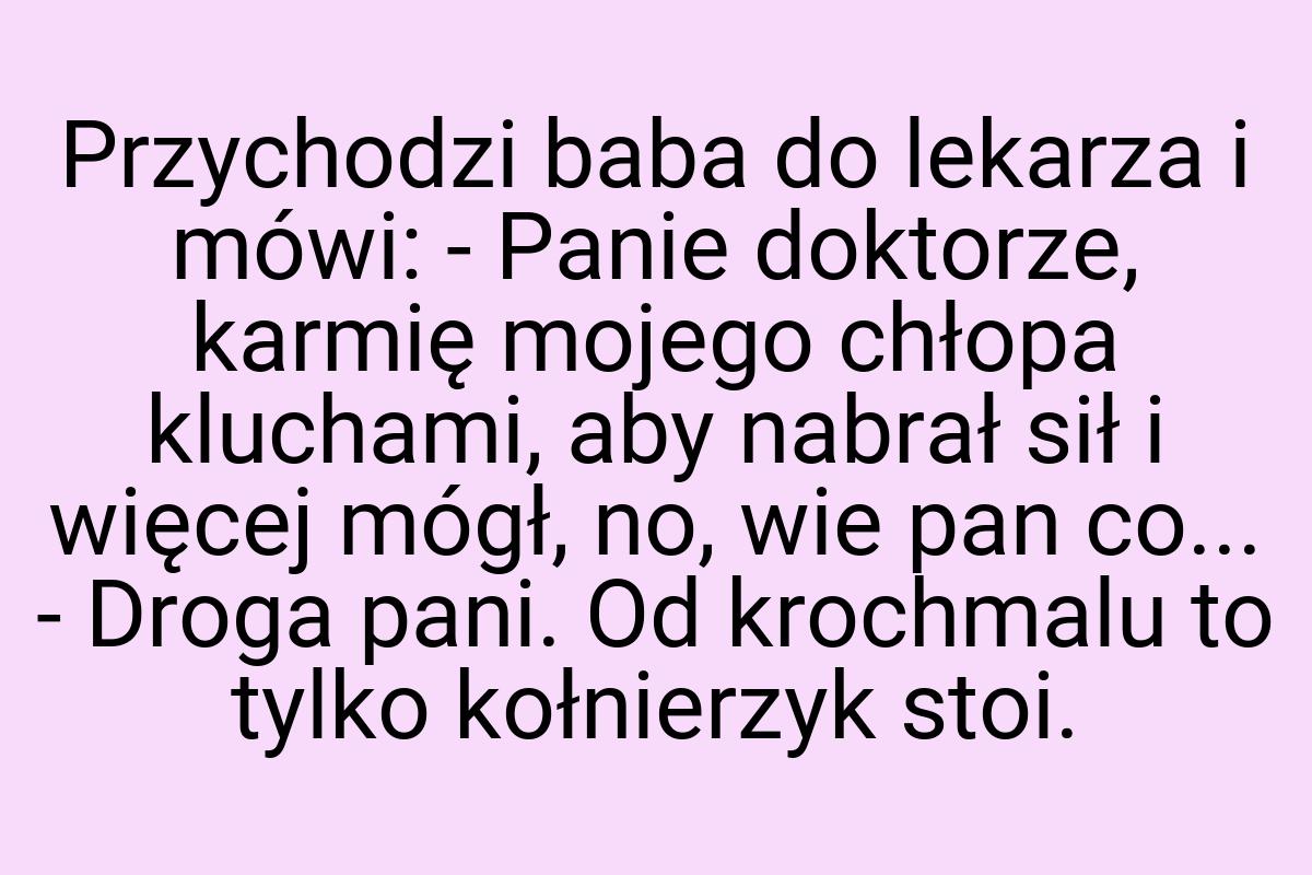 Przychodzi baba do lekarza i mówi: - Panie doktorze, karmię