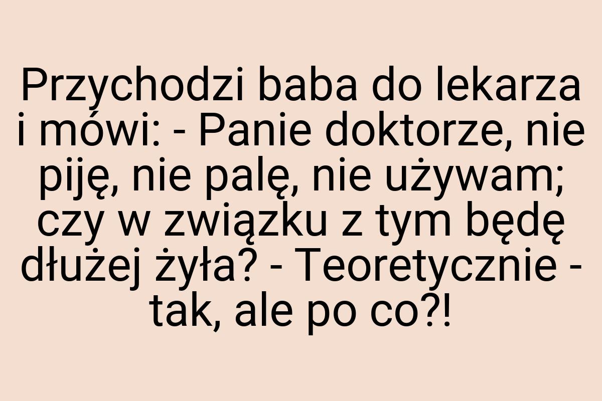 Przychodzi baba do lekarza i mówi: - Panie doktorze, nie