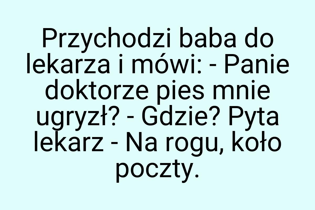 Przychodzi baba do lekarza i mówi: - Panie doktorze pies