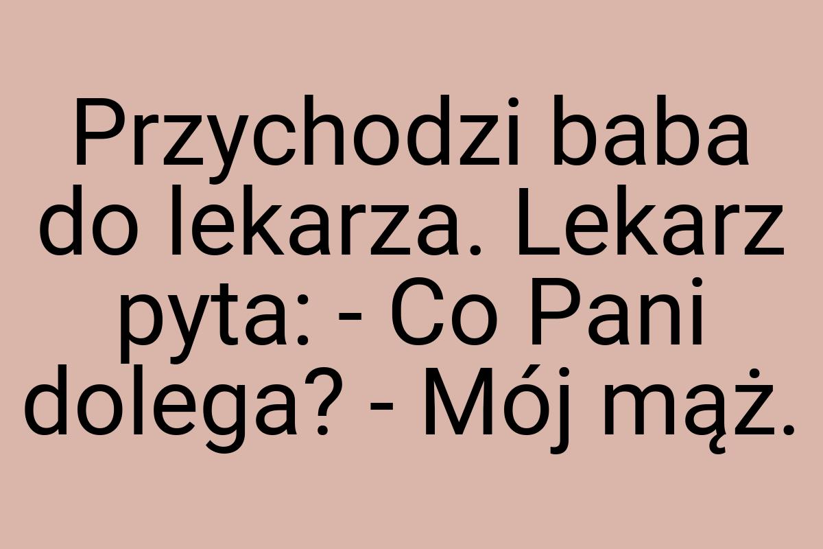 Przychodzi baba do lekarza. Lekarz pyta: - Co Pani dolega