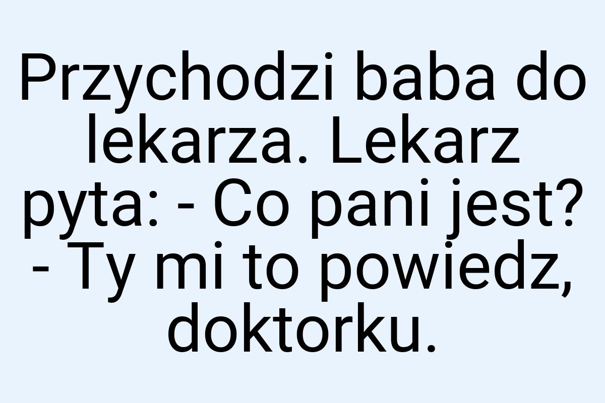 Przychodzi baba do lekarza. Lekarz pyta: - Co pani jest