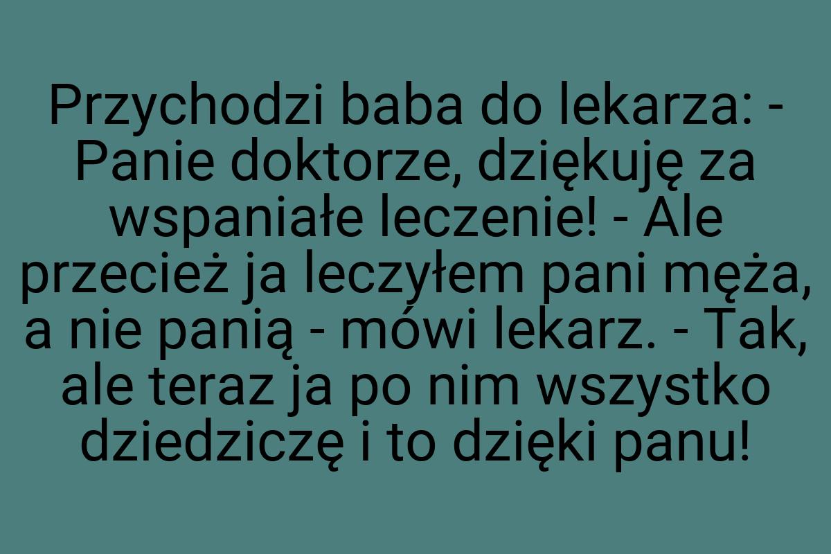 Przychodzi baba do lekarza: - Panie doktorze, dziękuję za