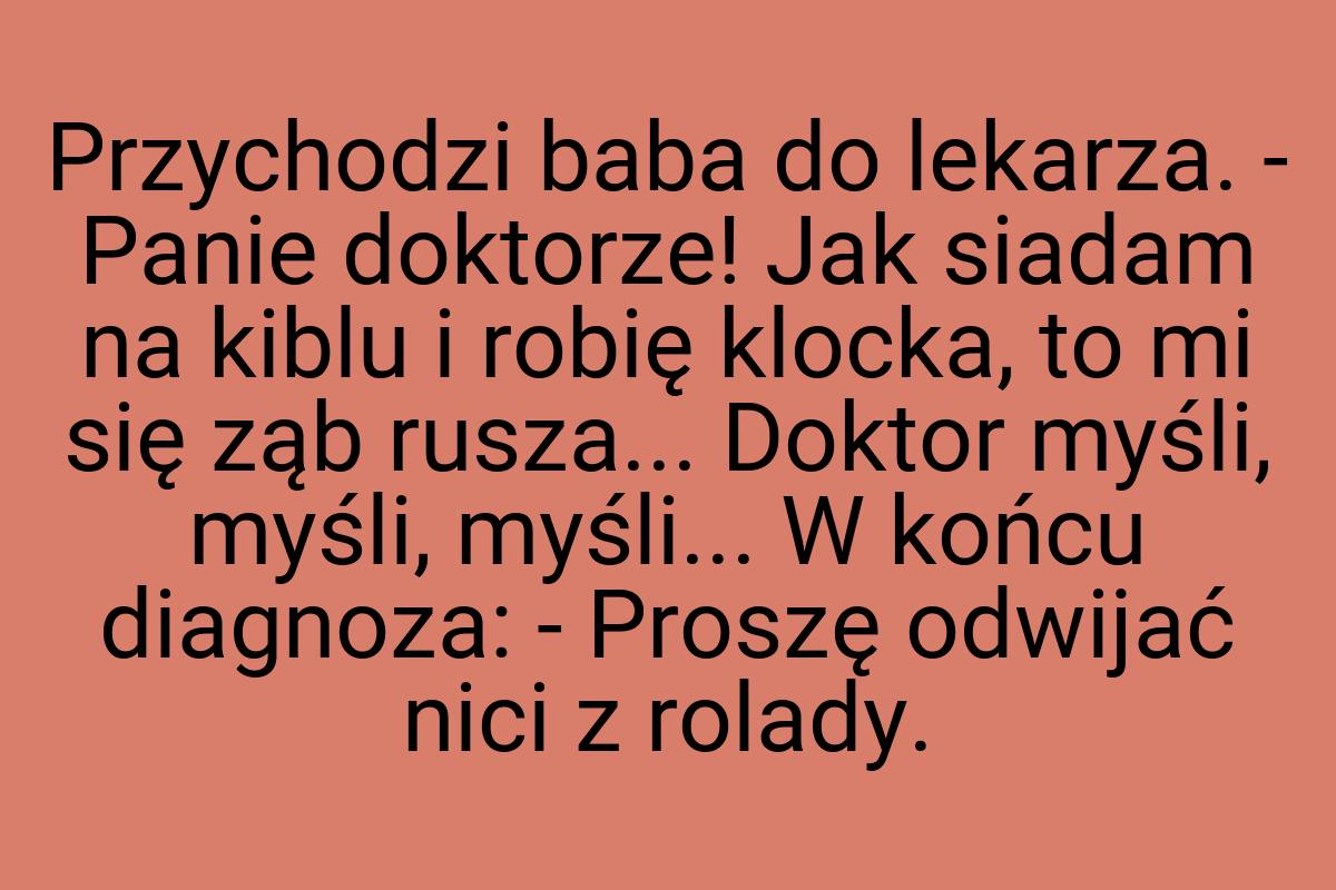 Przychodzi baba do lekarza. - Panie doktorze! Jak siadam na