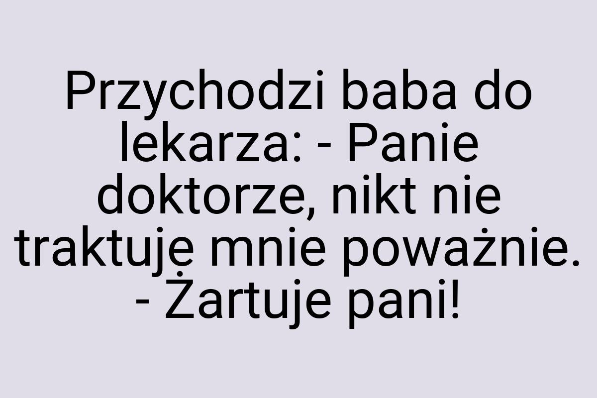 Przychodzi baba do lekarza: - Panie doktorze, nikt nie