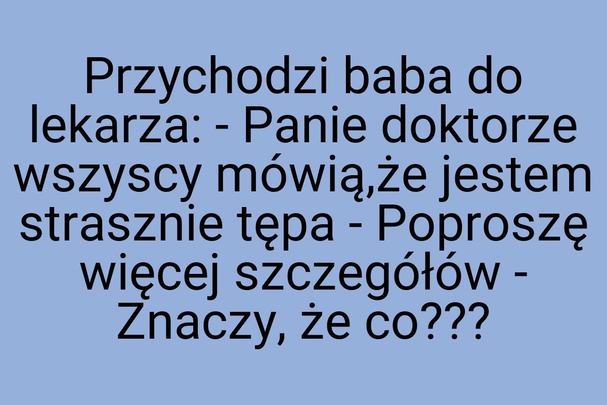 Przychodzi baba do lekarza: - Panie doktorze wszyscy