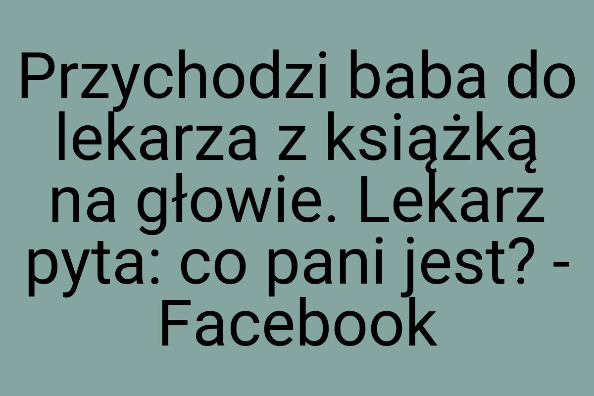 Przychodzi baba do lekarza z książką na głowie. Lekarz