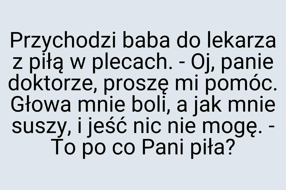 Przychodzi baba do lekarza z piłą w plecach. - Oj, panie