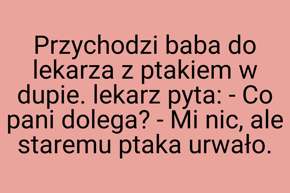 Przychodzi baba do lekarza z ptakiem w dupie. lekarz pyta