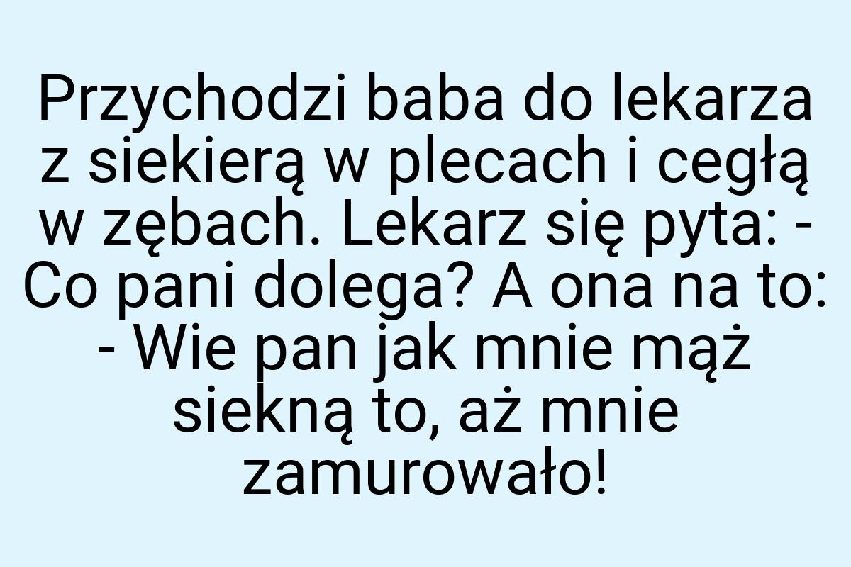 Przychodzi baba do lekarza z siekierą w plecach i cegłą w