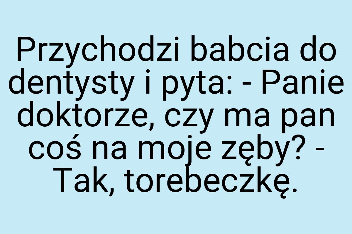 Przychodzi babcia do dentysty i pyta: - Panie doktorze, czy