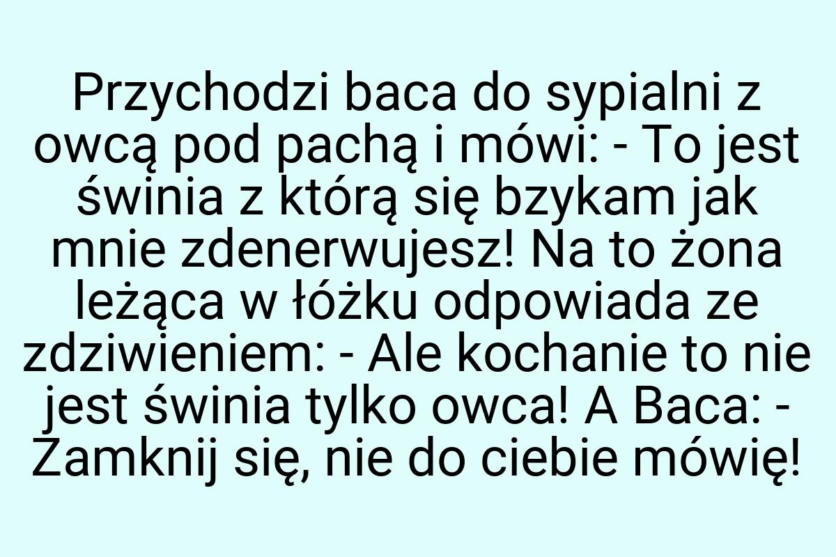 Przychodzi baca do sypialni z owcą pod pachą i mówi: - To