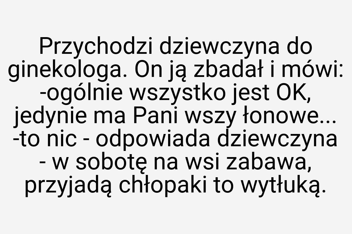 Przychodzi dziewczyna do ginekologa. On ją zbadał i mówi