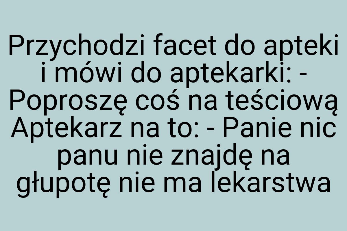 Przychodzi facet do apteki i mówi do aptekarki: - Poproszę