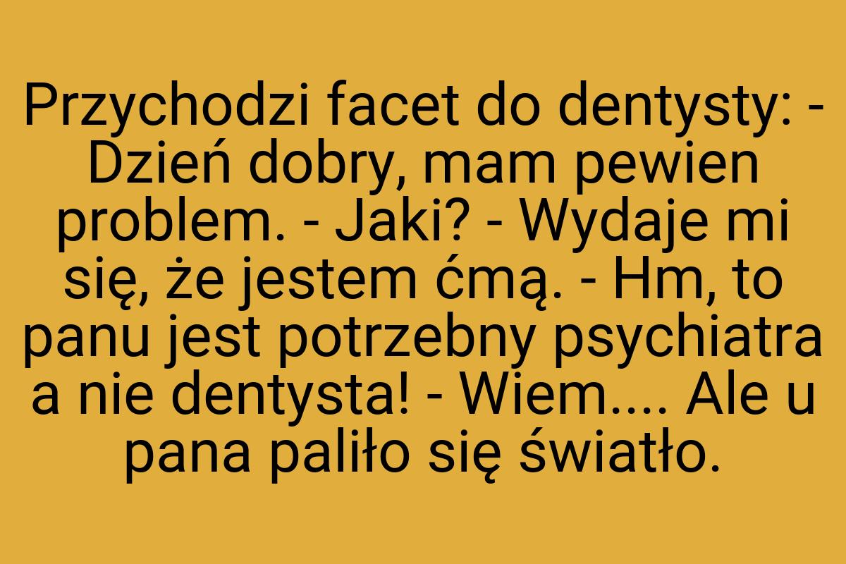 Przychodzi facet do dentysty: - Dzień dobry, mam pewien