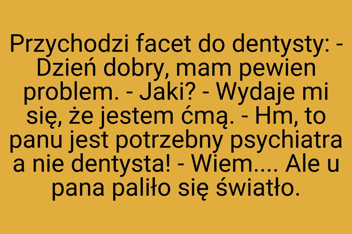 Przychodzi facet do dentysty: - Dzień dobry, mam pewien