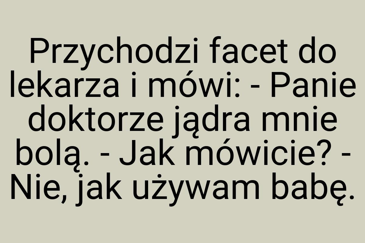 Przychodzi facet do lekarza i mówi: - Panie doktorze jądra