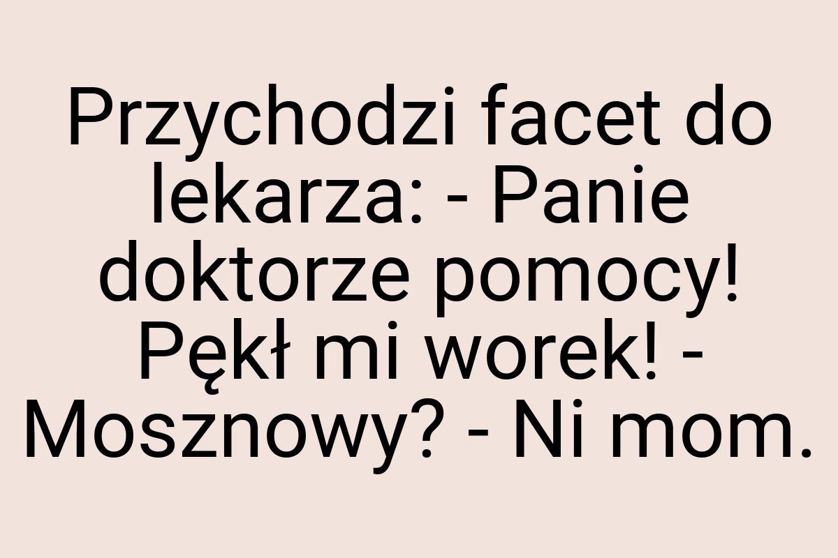 Przychodzi facet do lekarza: - Panie doktorze pomocy! Pękł