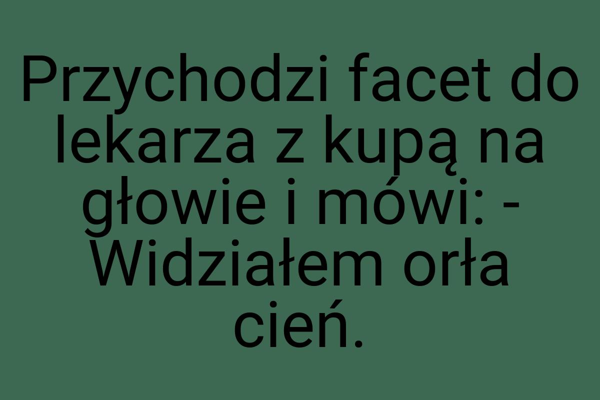 Przychodzi facet do lekarza z kupą na głowie i mówi