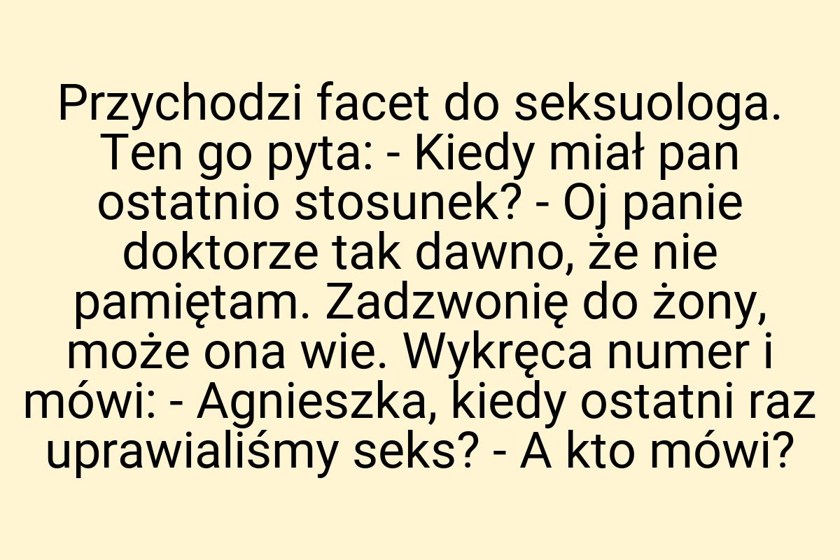 Przychodzi facet do seksuologa. Ten go pyta: - Kiedy miał