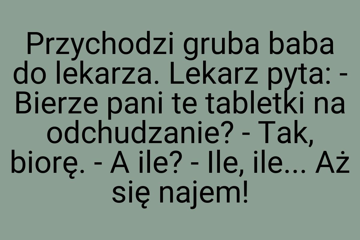 Przychodzi gruba baba do lekarza. Lekarz pyta: - Bierze